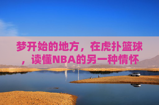 梦开始的地方，在虎扑篮球，读懂NBA的另一种情怀