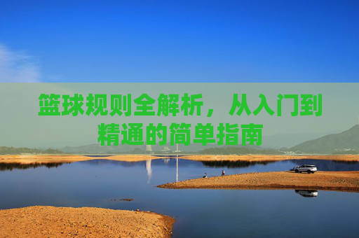 篮球规则全解析，从入门到精通的简单指南