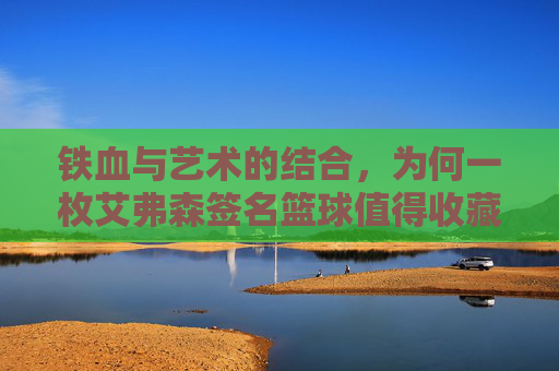 铁血与艺术的结合,为何一枚艾弗森签名篮球值得收藏