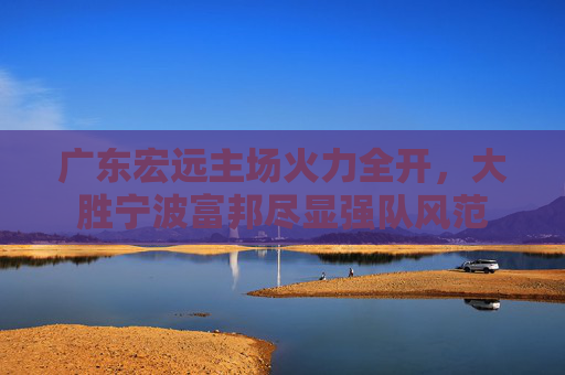广东宏远主场火力全开,大胜宁波富邦尽显强队风范