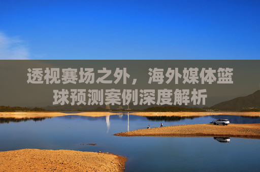透视赛场之外,海外媒体篮球预测案例深度解析