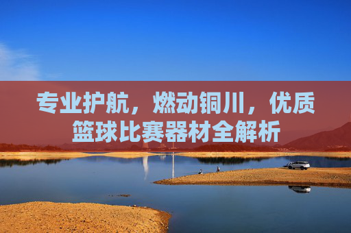 专业护航,燃动铜川,优质篮球比赛器材全解析