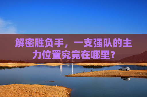 解密胜负手,一支强队的主力位置究竟在哪里?