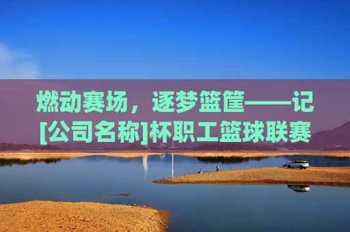 燃动赛场，逐梦篮筐——记[公司名称]杯职工篮球联赛