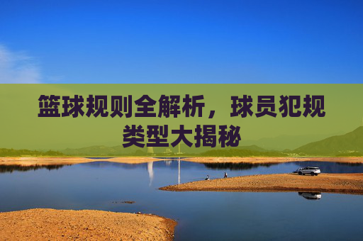 篮球规则全解析，球员犯规类型大揭秘