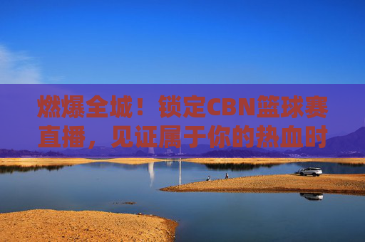 燃爆全城!锁定CBN篮球赛直播,见证属于你的热血时刻