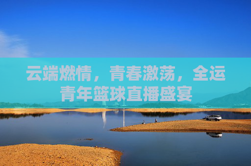 云端燃情,青春激荡,全运青年篮球直播盛宴