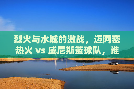 烈火与水城的激战,迈阿密热火 vs 威尼斯篮球队,谁能点燃全场?