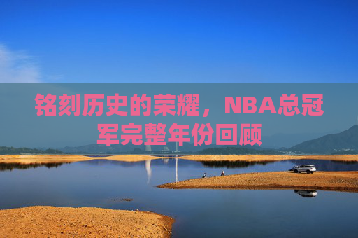 铭刻历史的荣耀,NBA总冠军完整年份回顾