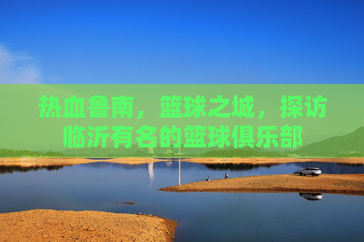 热血鲁南,篮球之城,探访临沂有名的篮球俱乐部