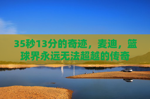 35秒13分的奇迹,麦迪,篮球界永远无法超越的传奇