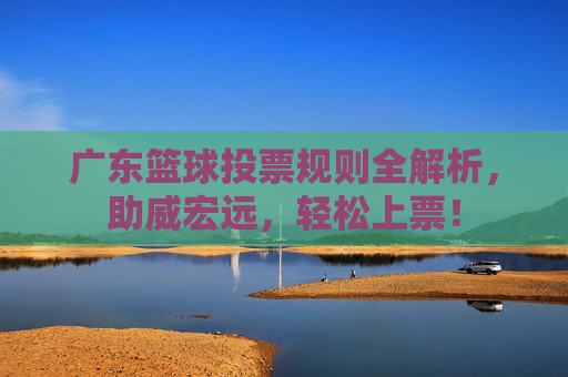 广东篮球投票规则全解析，助威宏远，轻松上票！