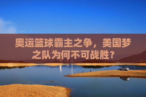 奥运篮球霸主之争,美国梦之队为何不可战胜?