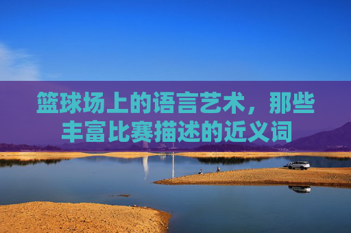 篮球场上的语言艺术,那些丰富比赛描述的近义词