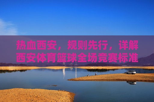 热血西安，规则先行，详解西安体育篮球全场竞赛标准