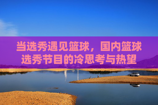 当选秀遇见篮球，国内篮球选秀节目的冷思考与热望