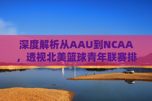 深度解析从AAU到NCAA,透视北美篮球青年联赛排名背后的未来巨星星途
