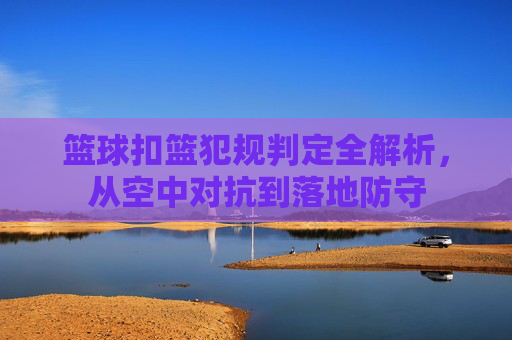 篮球扣篮犯规判定全解析,从空中对抗到落地防守