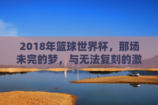 2018年篮球世界杯，那场未完的梦，与无法复刻的激情