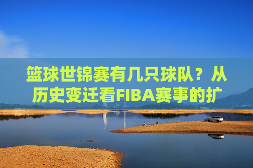 篮球世锦赛有几只球队？从历史变迁看FIBA赛事的扩军之路