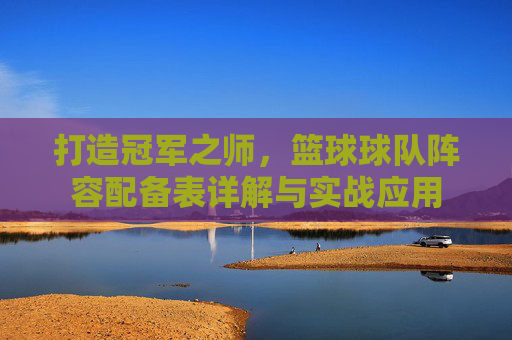 打造冠军之师，篮球球队阵容配备表详解与实战应用