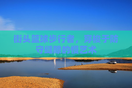 街头篮球步行者，穿梭于防守缝隙的慢艺术