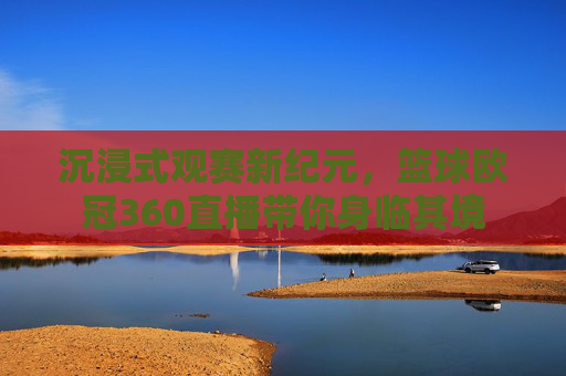 沉浸式观赛新纪元,篮球欧冠360直播带你身临其境