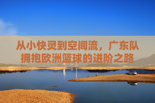 从小快灵到空间流，广东队拥抱欧洲篮球的进阶之路
