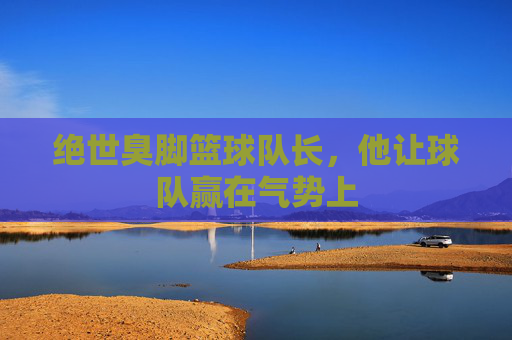 绝世臭脚篮球队长,他让球队赢在气势上