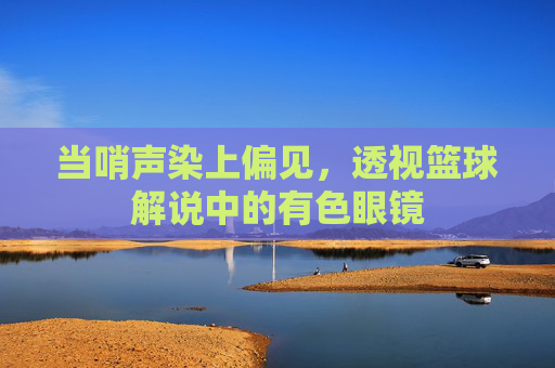 当哨声染上偏见,透视篮球解说中的有色眼镜