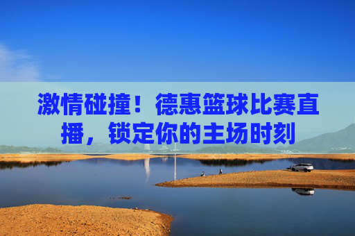激情碰撞!德惠篮球比赛直播,锁定你的主场时刻
