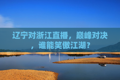 辽宁对浙江直播,巅峰对决,谁能笑傲江湖?