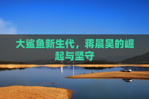 大鲨鱼新生代,蒋晨昊的崛起与坚守