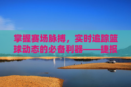 掌握赛场脉搏,实时追踪篮球动态的必备利器——捷报篮球比分网比分
