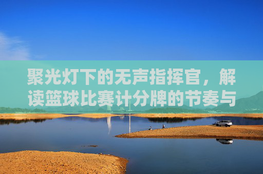 聚光灯下的无声指挥官,解读篮球比赛计分牌的节奏与博弈