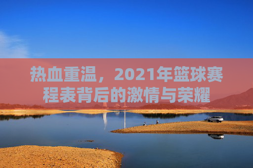热血重温,2021年篮球赛程表背后的激情与荣耀