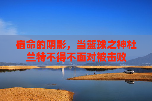 宿命的阴影，当篮球之神杜兰特不得不面对被击败