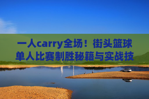 一人carry全场!街头篮球单人比赛制胜秘籍与实战技巧