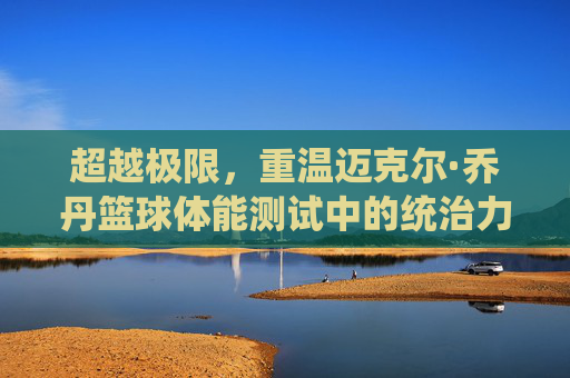 超越极限，重温迈克尔·乔丹篮球体能测试中的统治力密码