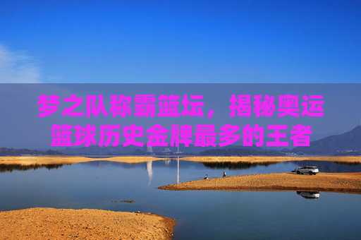 梦之队称霸篮坛，揭秘奥运篮球历史金牌最多的王者