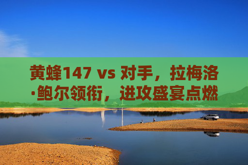黄蜂147 vs 对手,拉梅洛·鲍尔领衔,进攻盛宴点燃全城