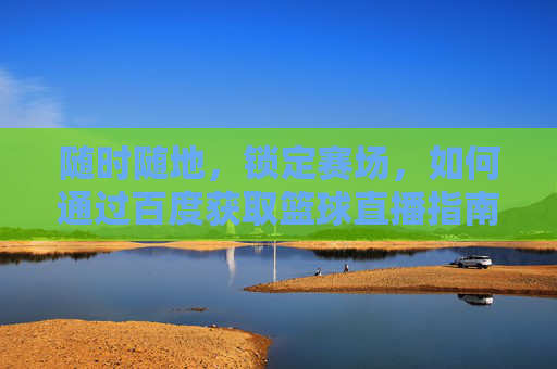 随时随地,锁定赛场,如何通过百度获取篮球直播指南