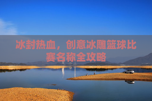 冰封热血,创意冰雕篮球比赛名称全攻略