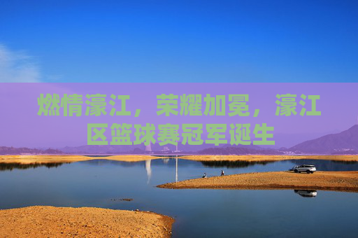 燃情濠江,荣耀加冕,濠江区篮球赛冠军诞生