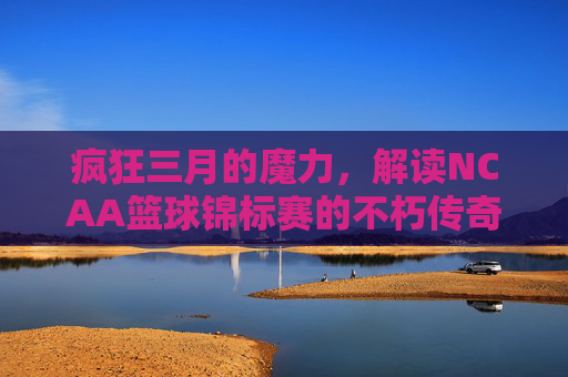 疯狂三月的魔力，解读NCAA篮球锦标赛的不朽传奇
