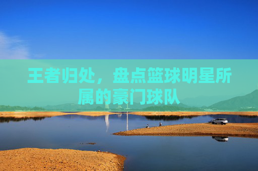 王者归处,盘点篮球明星所属的豪门球队