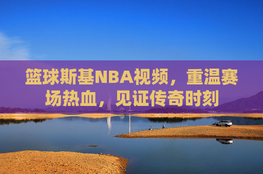 篮球斯基NBA视频,重温赛场热血,见证传奇时刻