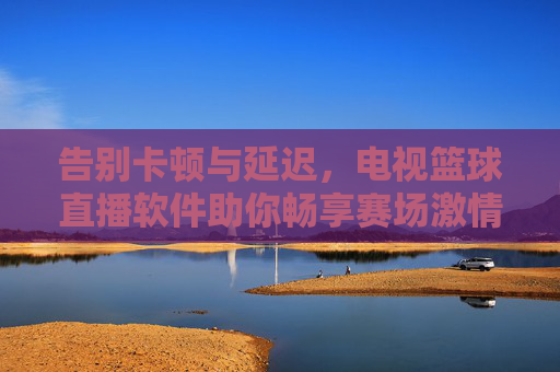 告别卡顿与延迟，电视篮球直播软件助你畅享赛场激情