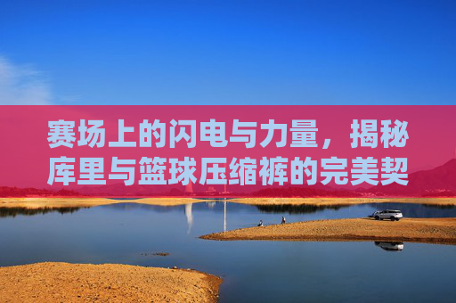 赛场上的闪电与力量，揭秘库里与篮球压缩裤的完美契合