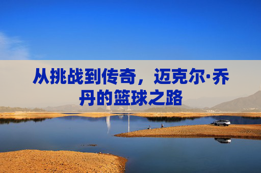 从挑战到传奇，迈克尔·乔丹的篮球之路